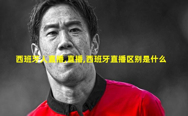 西班牙人直播,直播,西班牙直播区别是什么
