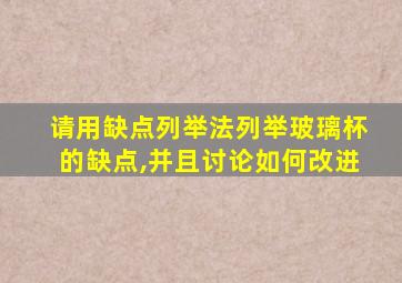 请用缺点列举法列举玻璃杯的缺点,并且讨论如何改进