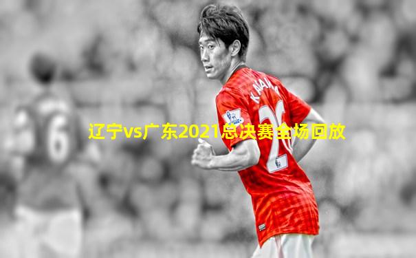辽宁vs广东2021总决赛全场回放