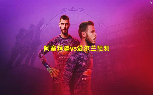 阿塞拜疆vs爱尔兰预测