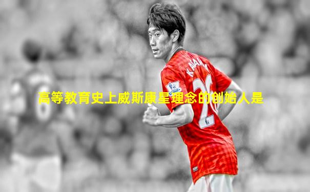 高等教育史上威斯康星理念的创始人是
