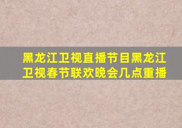 黑龙江卫视直播节目黑龙江卫视春节联欢晚会几点重播